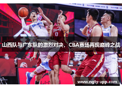 山西队与广东队的激烈对决，CBA赛场再现巅峰之战