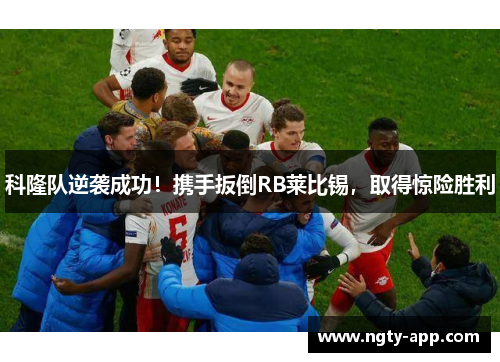 科隆队逆袭成功！携手扳倒RB莱比锡，取得惊险胜利