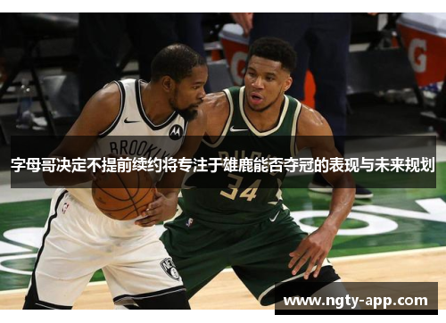 字母哥决定不提前续约将专注于雄鹿能否夺冠的表现与未来规划