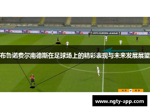 布鲁诺费尔南德斯在足球场上的精彩表现与未来发展展望