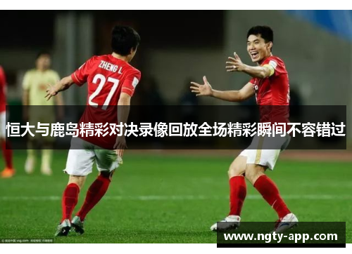 恒大与鹿岛精彩对决录像回放全场精彩瞬间不容错过