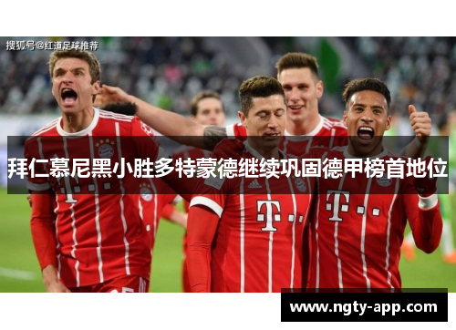 拜仁慕尼黑小胜多特蒙德继续巩固德甲榜首地位