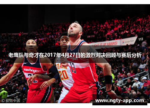 老鹰队与奇才在2017年4月27日的激烈对决回顾与赛后分析