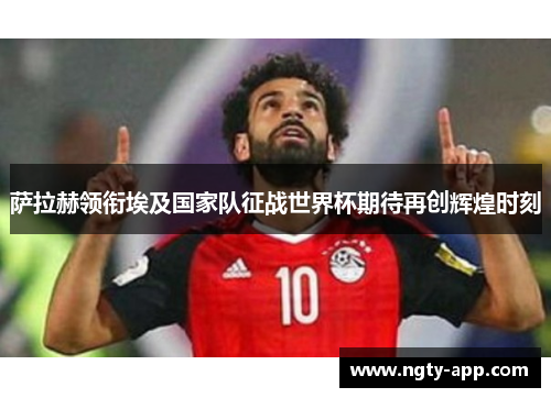 萨拉赫领衔埃及国家队征战世界杯期待再创辉煌时刻
