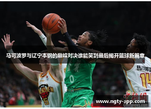 马可波罗与辽宁本钢的巅峰对决谁能笑到最后揭开篮球新篇章